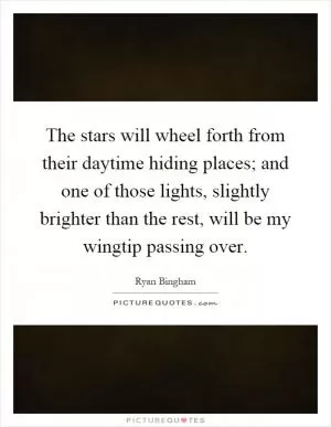 The stars will wheel forth from their daytime hiding places; and one of those lights, slightly brighter than the rest, will be my wingtip passing over Picture Quote #1