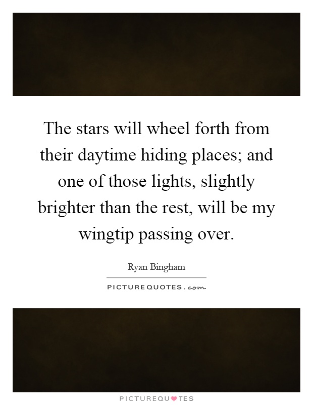 The stars will wheel forth from their daytime hiding places; and one of those lights, slightly brighter than the rest, will be my wingtip passing over Picture Quote #1