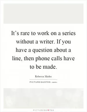 It’s rare to work on a series without a writer. If you have a question about a line, then phone calls have to be made Picture Quote #1