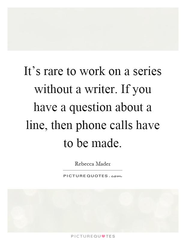 It's rare to work on a series without a writer. If you have a question about a line, then phone calls have to be made Picture Quote #1