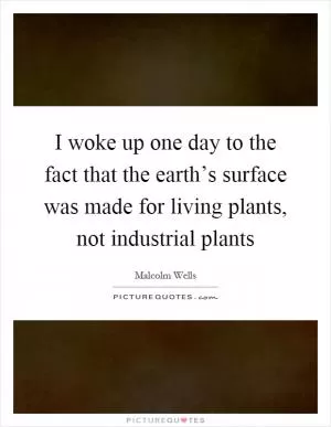 I woke up one day to the fact that the earth’s surface was made for living plants, not industrial plants Picture Quote #1