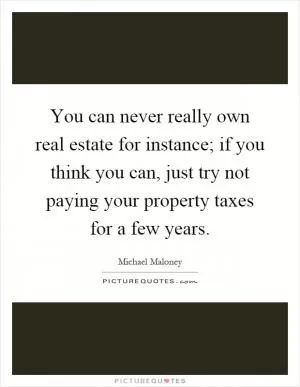 You can never really own real estate for instance; if you think you can, just try not paying your property taxes for a few years Picture Quote #1