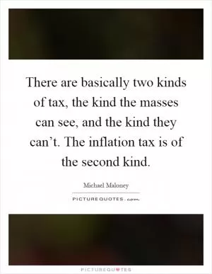 There are basically two kinds of tax, the kind the masses can see, and the kind they can’t. The inflation tax is of the second kind Picture Quote #1