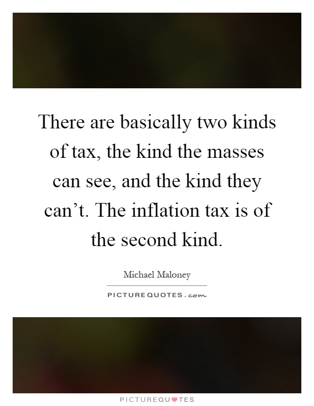There are basically two kinds of tax, the kind the masses can see, and the kind they can't. The inflation tax is of the second kind Picture Quote #1