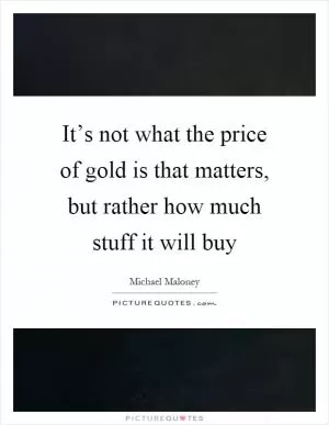 It’s not what the price of gold is that matters, but rather how much stuff it will buy Picture Quote #1