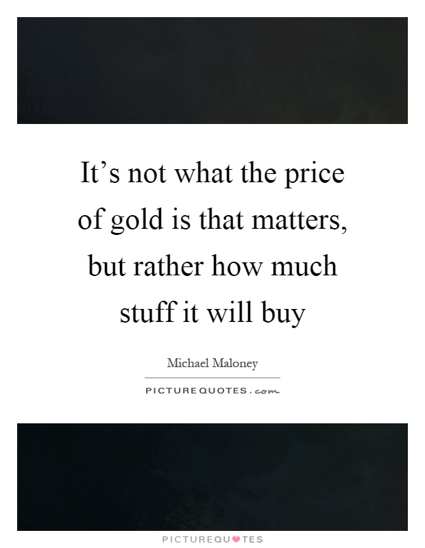 It's not what the price of gold is that matters, but rather how much stuff it will buy Picture Quote #1
