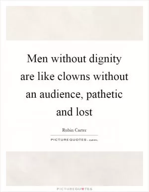 Men without dignity are like clowns without an audience, pathetic and lost Picture Quote #1