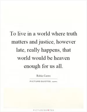 To live in a world where truth matters and justice, however late, really happens, that world would be heaven enough for us all Picture Quote #1