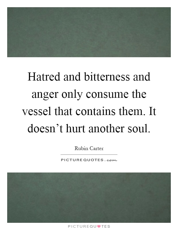 Hatred and bitterness and anger only consume the vessel that contains them. It doesn't hurt another soul Picture Quote #1