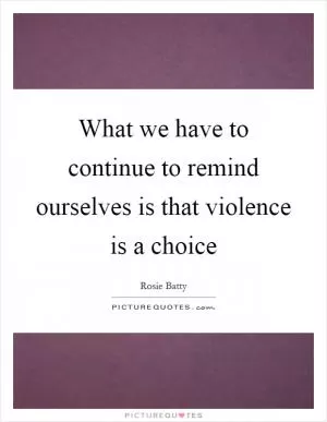 What we have to continue to remind ourselves is that violence is a choice Picture Quote #1