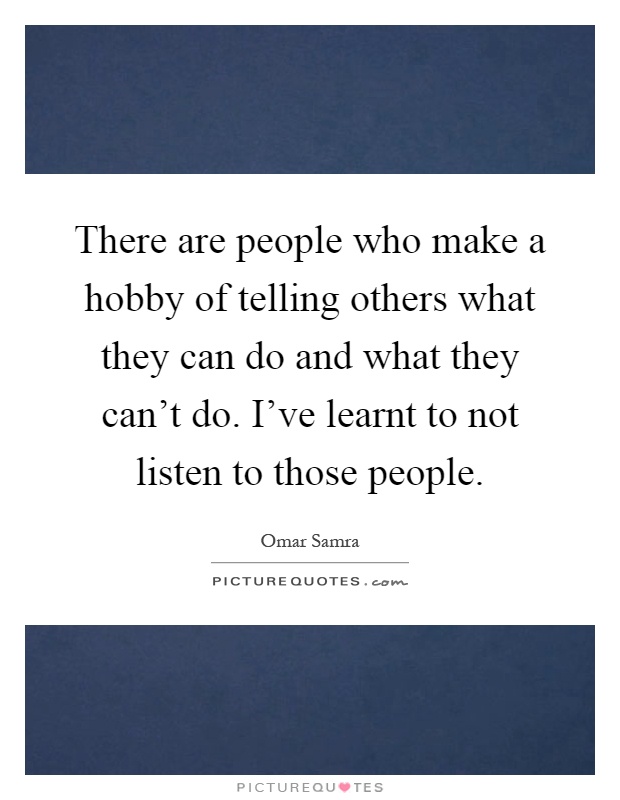 There are people who make a hobby of telling others what they can do and what they can't do. I've learnt to not listen to those people Picture Quote #1