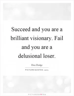Succeed and you are a brilliant visionary. Fail and you are a delusional loser Picture Quote #1
