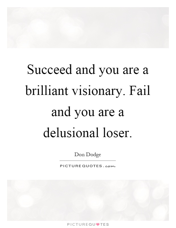 Succeed and you are a brilliant visionary. Fail and you are a delusional loser Picture Quote #1