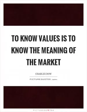 To know values is to know the meaning of the market Picture Quote #1