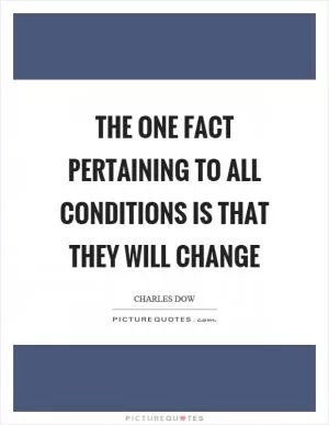 The one fact pertaining to all conditions is that they will change Picture Quote #1