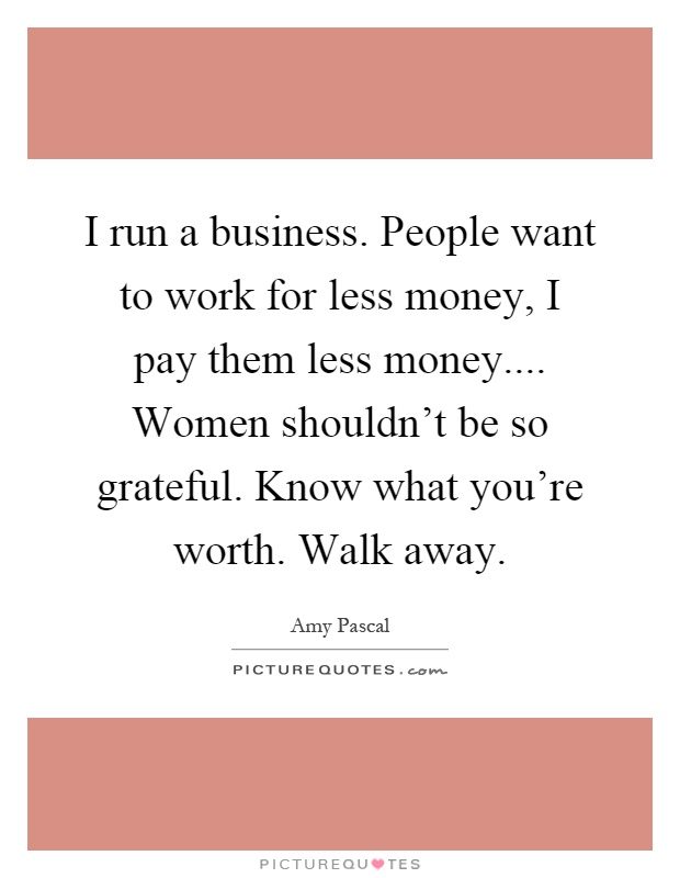 I run a business. People want to work for less money, I pay them less money.... Women shouldn't be so grateful. Know what you're worth. Walk away Picture Quote #1