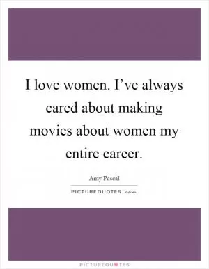 I love women. I’ve always cared about making movies about women my entire career Picture Quote #1