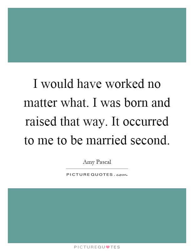 I would have worked no matter what. I was born and raised that way. It occurred to me to be married second Picture Quote #1
