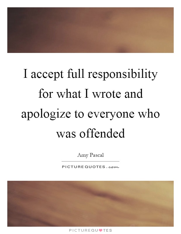 I accept full responsibility for what I wrote and apologize to everyone who was offended Picture Quote #1