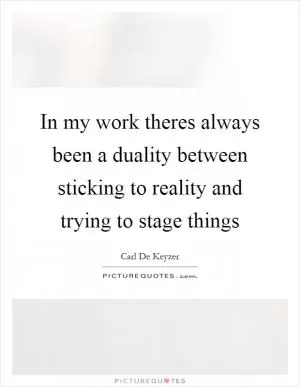 In my work theres always been a duality between sticking to reality and trying to stage things Picture Quote #1