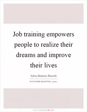 Job training empowers people to realize their dreams and improve their lives Picture Quote #1