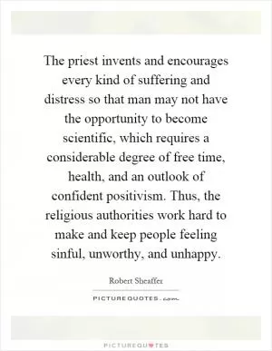 The priest invents and encourages every kind of suffering and distress so that man may not have the opportunity to become scientific, which requires a considerable degree of free time, health, and an outlook of confident positivism. Thus, the religious authorities work hard to make and keep people feeling sinful, unworthy, and unhappy Picture Quote #1