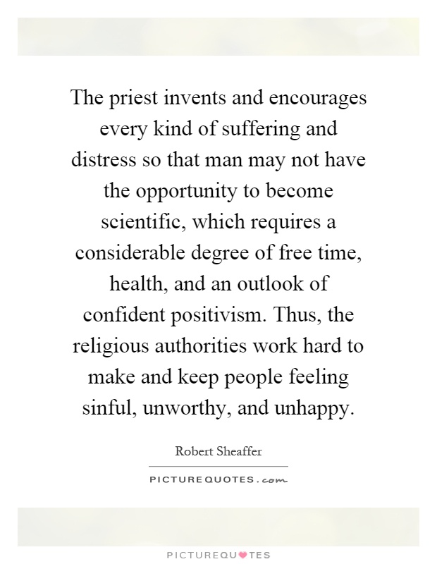 The priest invents and encourages every kind of suffering and distress so that man may not have the opportunity to become scientific, which requires a considerable degree of free time, health, and an outlook of confident positivism. Thus, the religious authorities work hard to make and keep people feeling sinful, unworthy, and unhappy Picture Quote #1