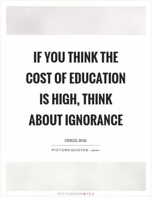 If you think the cost of education is high, think about ignorance Picture Quote #1