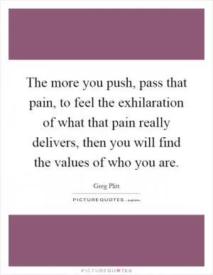 The more you push, pass that pain, to feel the exhilaration of what that pain really delivers, then you will find the values of who you are Picture Quote #1