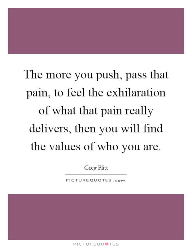 The more you push, pass that pain, to feel the exhilaration of what that pain really delivers, then you will find the values of who you are Picture Quote #1