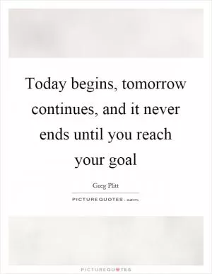 Today begins, tomorrow continues, and it never ends until you reach your goal Picture Quote #1