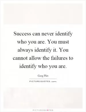Success can never identify who you are. You must always identify it. You cannot allow the failures to identify who you are Picture Quote #1