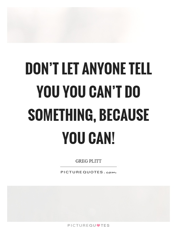 Don't let anyone tell you you can't do something, because you can! Picture Quote #1