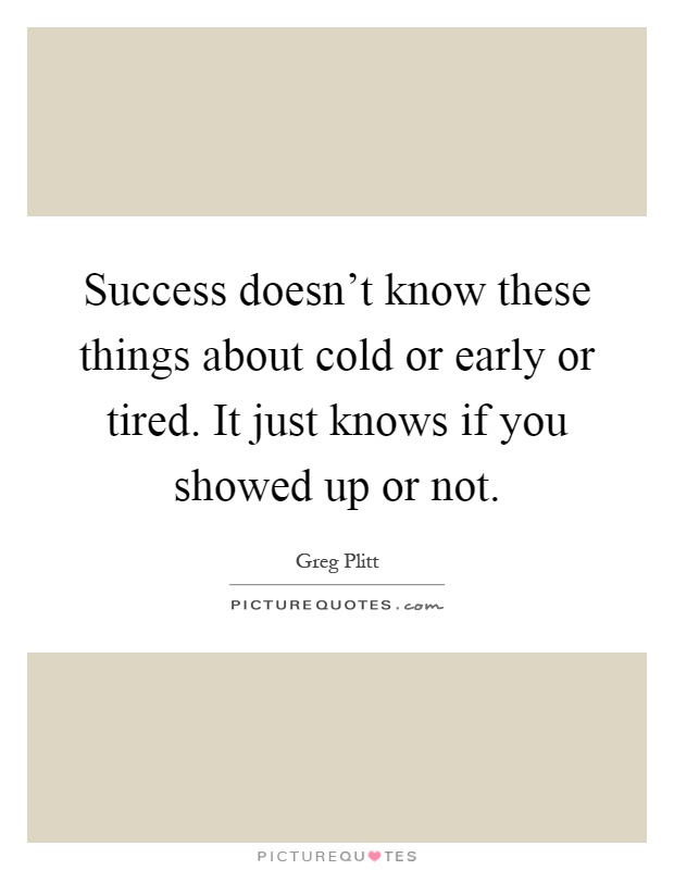 Success doesn't know these things about cold or early or tired. It just knows if you showed up or not Picture Quote #1