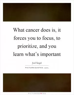 What cancer does is, it forces you to focus, to prioritize, and you learn what’s important Picture Quote #1
