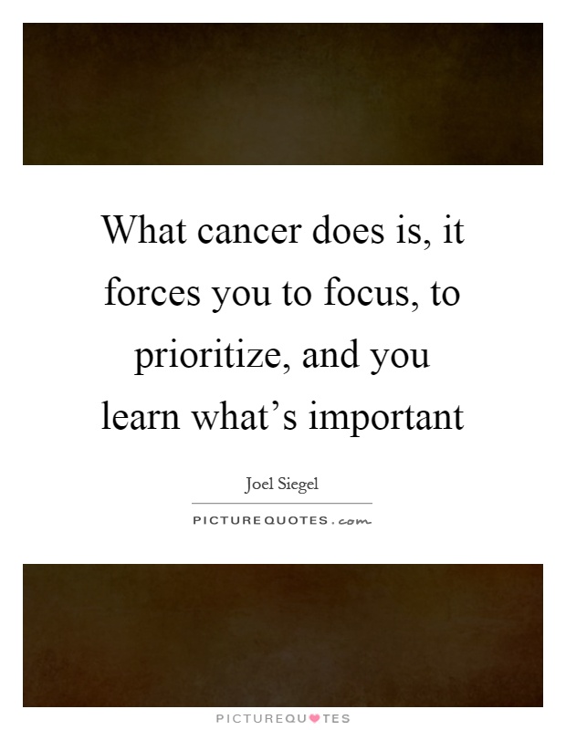 What cancer does is, it forces you to focus, to prioritize, and you learn what's important Picture Quote #1