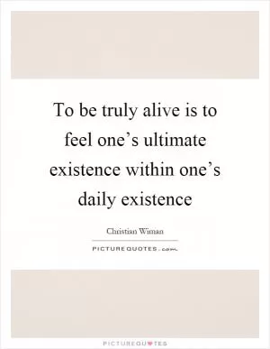 To be truly alive is to feel one’s ultimate existence within one’s daily existence Picture Quote #1