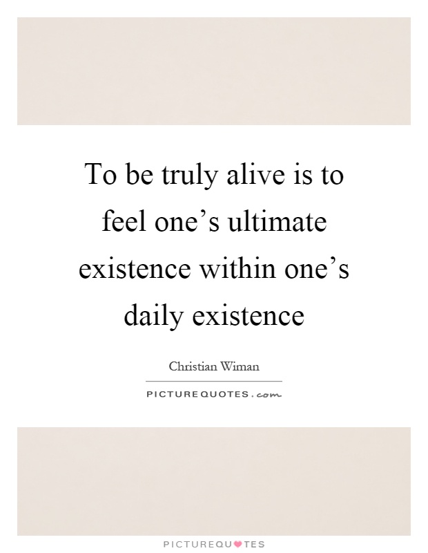 To be truly alive is to feel one's ultimate existence within one's daily existence Picture Quote #1