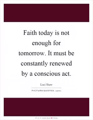 Faith today is not enough for tomorrow. It must be constantly renewed by a conscious act Picture Quote #1