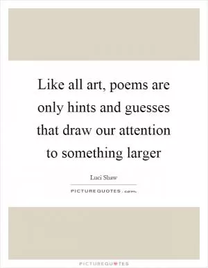 Like all art, poems are only hints and guesses that draw our attention to something larger Picture Quote #1