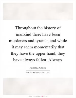 Throughout the history of mankind there have been murderers and tyrants; and while it may seem momentarily that they have the upper hand, they have always fallen. Always Picture Quote #1