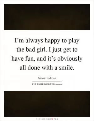 I’m always happy to play the bad girl. I just get to have fun, and it’s obviously all done with a smile Picture Quote #1