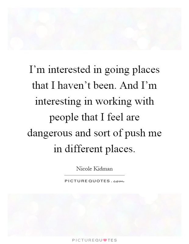 I'm interested in going places that I haven't been. And I'm interesting in working with people that I feel are dangerous and sort of push me in different places Picture Quote #1