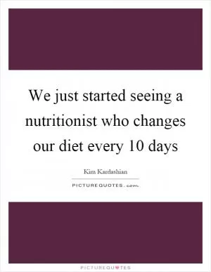 We just started seeing a nutritionist who changes our diet every 10 days Picture Quote #1