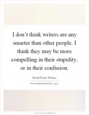 I don’t think writers are any smarter than other people. I think they may be more compelling in their stupidity, or in their confusion Picture Quote #1