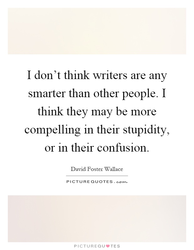I don't think writers are any smarter than other people. I think they may be more compelling in their stupidity, or in their confusion Picture Quote #1