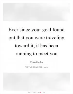 Ever since your goal found out that you were traveling toward it, it has been running to meet you Picture Quote #1