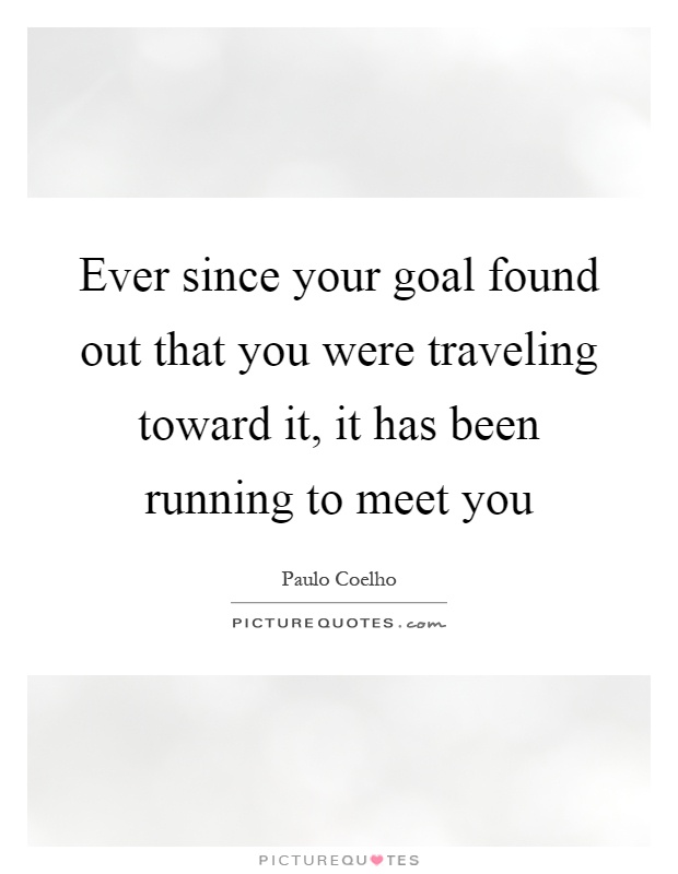 Ever since your goal found out that you were traveling toward it, it has been running to meet you Picture Quote #1