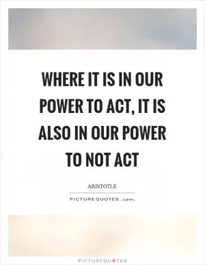 Where it is in our power to act, it is also in our power to not act Picture Quote #1