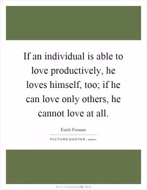 If an individual is able to love productively, he loves himself, too; if he can love only others, he cannot love at all Picture Quote #1
